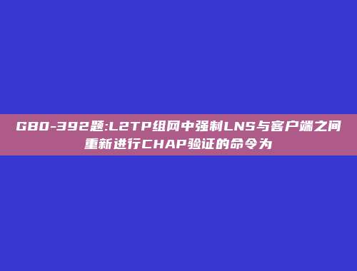 GB0-392题:L2TP组网中强制LNS与客户端之间重新进行CHAP验证的命令为